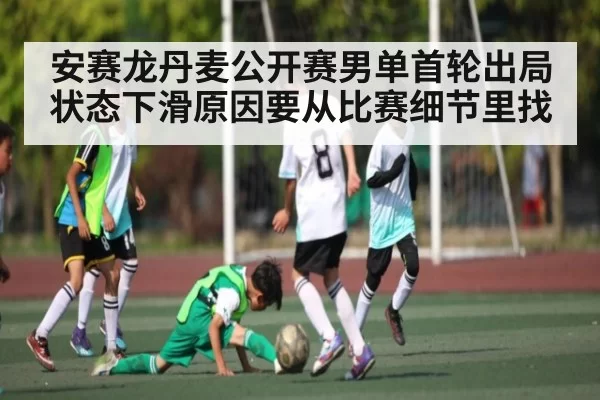 安赛龙丹麦公开赛男单首轮出局状态下滑原因要从比赛细节里找